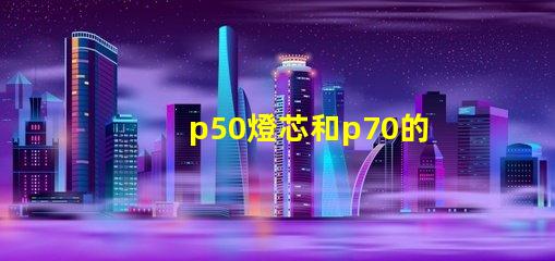 p50燈芯和p70的區(qū)別？